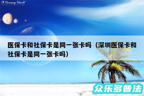 医保卡和社保卡是同一张卡吗以及深圳医保卡和社保卡是同一张卡吗