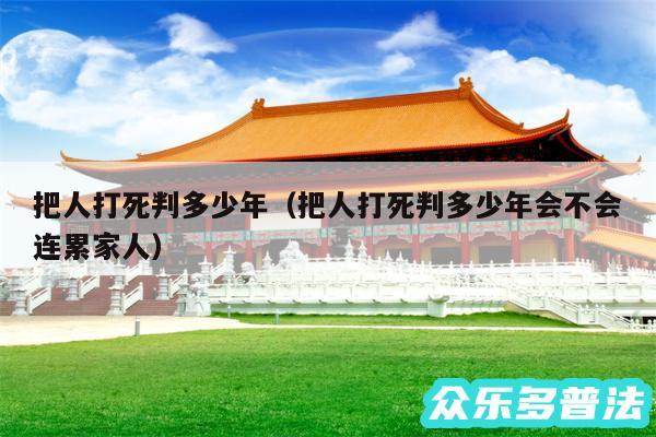 把人打死判多少年以及把人打死判多少年会不会连累家人