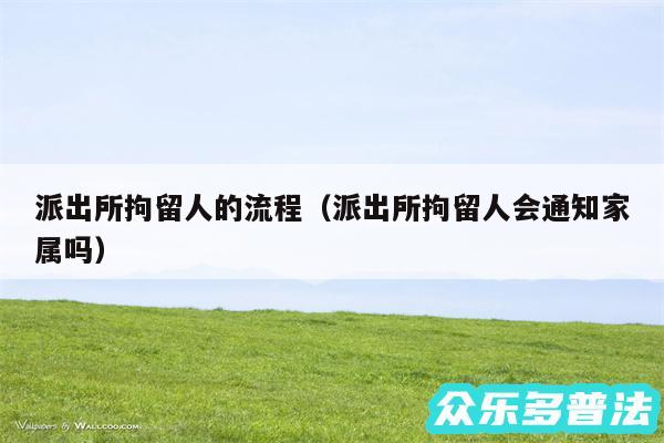派出所拘留人的流程以及派出所拘留人会通知家属吗