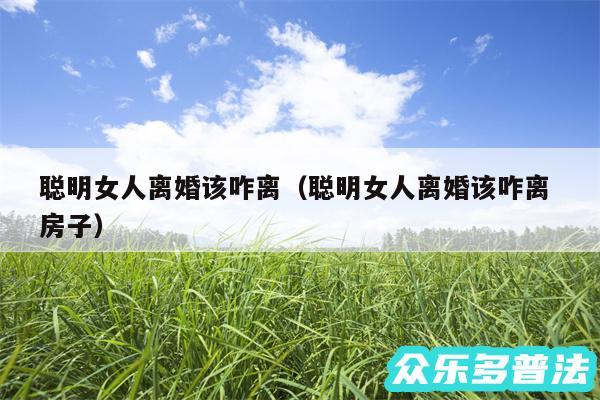 聪明女人离婚该咋离以及聪明女人离婚该咋离 房子