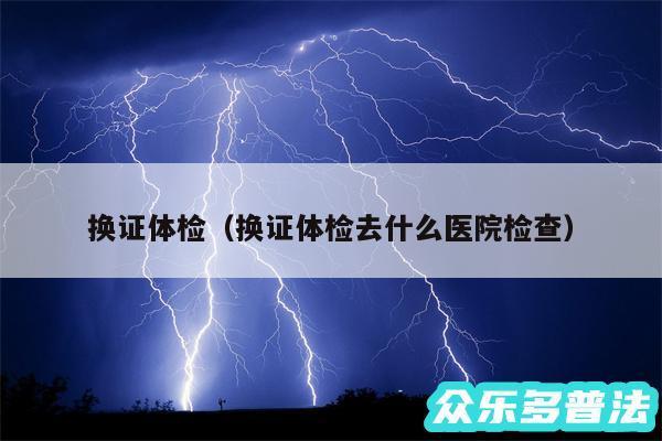 换证体检以及换证体检去什么医院检查
