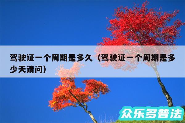 驾驶证一个周期是多久以及驾驶证一个周期是多少天请问