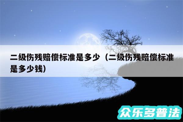 二级伤残赔偿标准是多少以及二级伤残赔偿标准是多少钱