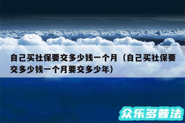 自己买社保要交多少钱一个月以及自己买社保要交多少钱一个月要交多少年