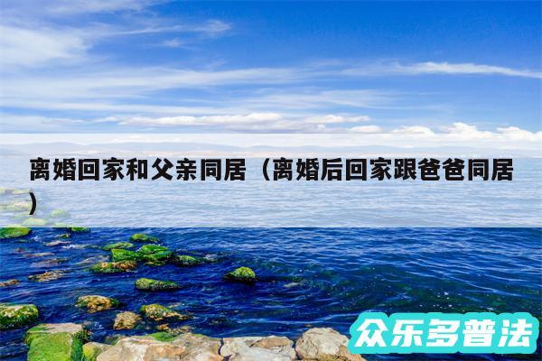 离婚回家和父亲同居以及离婚后回家跟爸爸同居