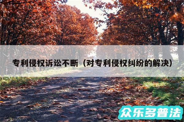 专利侵权诉讼不断以及对专利侵权纠纷的解决