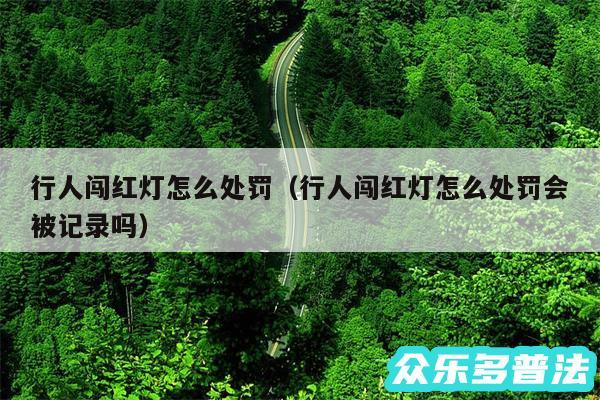 行人闯红灯怎么处罚以及行人闯红灯怎么处罚会被记录吗