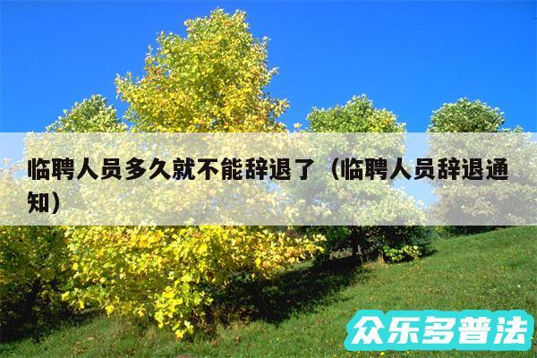 临聘人员多久就不能辞退了以及临聘人员辞退通知