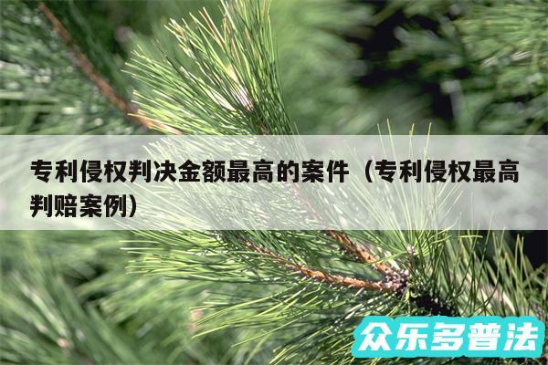 专利侵权判决金额最高的案件以及专利侵权最高判赔案例