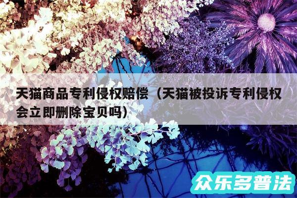 天猫商品专利侵权赔偿以及天猫被投诉专利侵权会立即删除宝贝吗