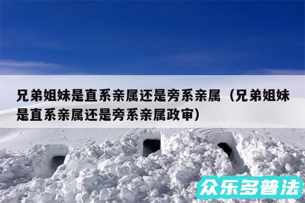 兄弟姐妹是直系亲属还是旁系亲属以及兄弟姐妹是直系亲属还是旁系亲属政审