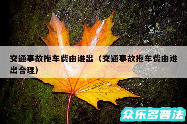 交通事故拖车费由谁出以及交通事故拖车费由谁出合理