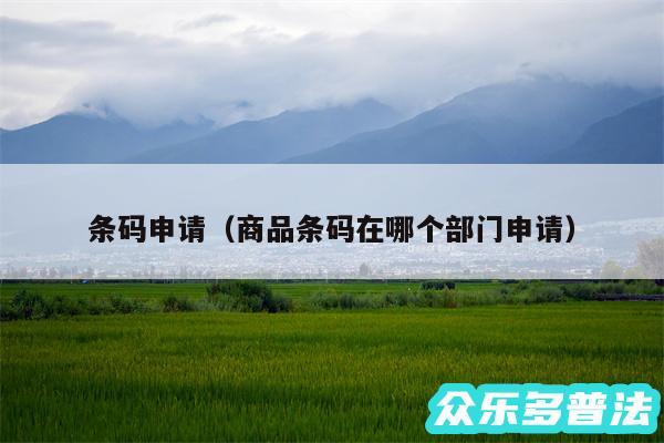条码申请以及商品条码在哪个部门申请