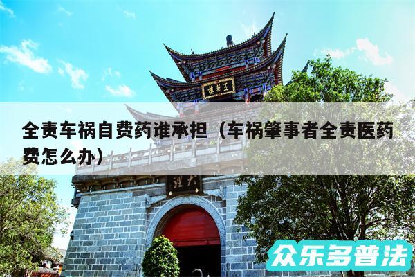 全责车祸自费药谁承担以及车祸肇事者全责医药费怎么办
