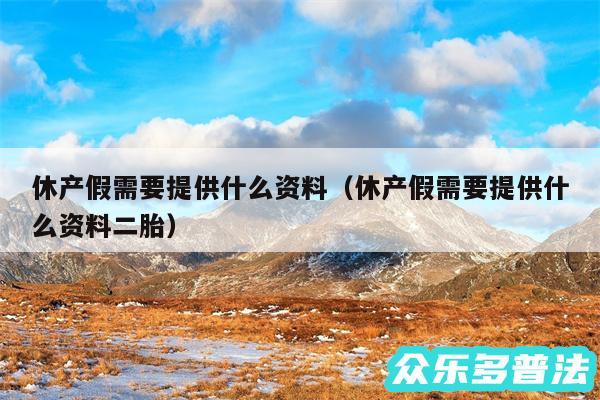 休产假需要提供什么资料以及休产假需要提供什么资料二胎