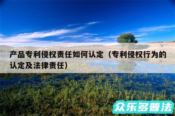 产品专利侵权责任如何认定以及专利侵权行为的认定及法律责任