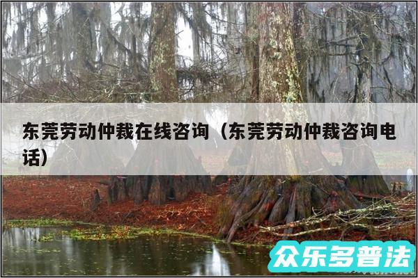东莞劳动仲裁在线咨询以及东莞劳动仲裁咨询电话