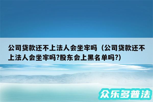 公司贷款还不上法人会坐牢吗以及公司贷款还不上法人会坐牢吗?股东会上黑名单吗?