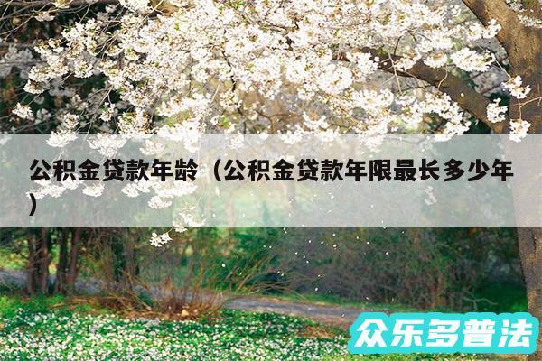 公积金贷款年龄以及公积金贷款年限最长多少年