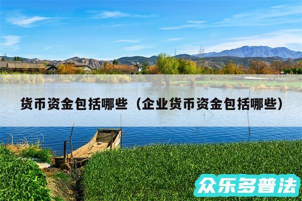 货币资金包括哪些以及企业货币资金包括哪些