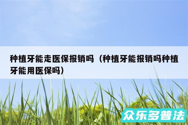 种植牙能走医保报销吗以及种植牙能报销吗种植牙能用医保吗