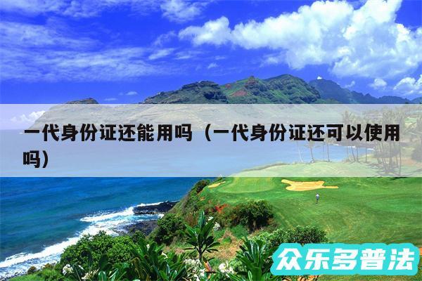 一代身份证还能用吗以及一代身份证还可以使用吗