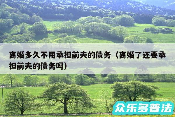 离婚多久不用承担前夫的债务以及离婚了还要承担前夫的债务吗