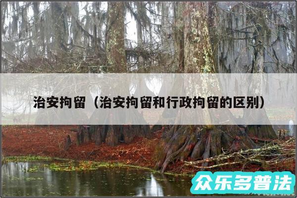 治安拘留以及治安拘留和行政拘留的区别