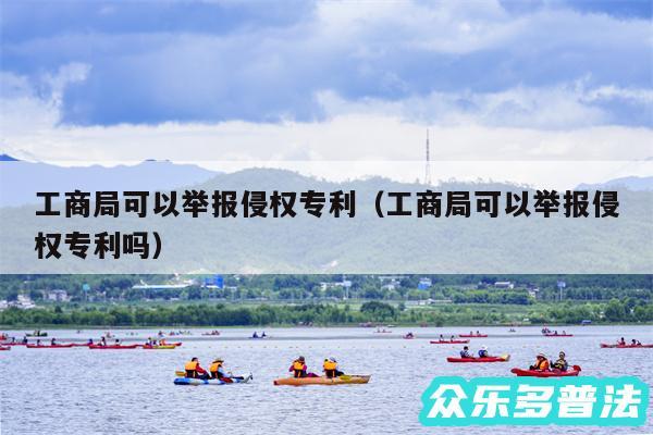 工商局可以举报侵权专利以及工商局可以举报侵权专利吗