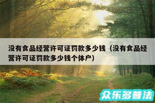 没有食品经营许可证罚款多少钱以及没有食品经营许可证罚款多少钱个体户