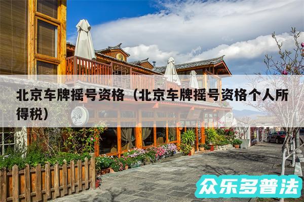 北京车牌摇号资格以及北京车牌摇号资格个人所得税
