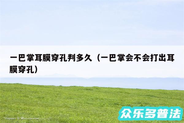 一巴掌耳膜穿孔判多久以及一巴掌会不会打出耳膜穿孔