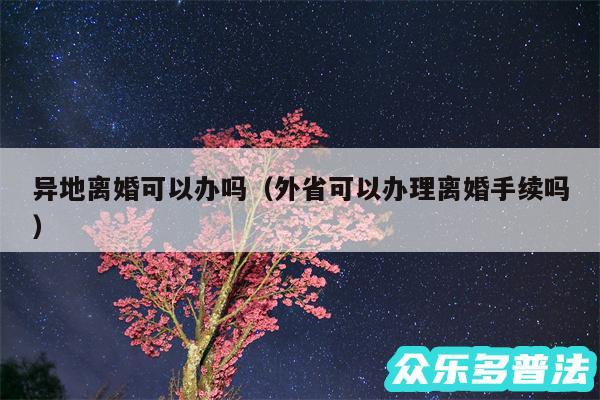 异地离婚可以办吗以及外省可以办理离婚手续吗