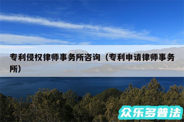 专利侵权律师事务所咨询以及专利申请律师事务所