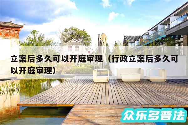 立案后多久可以开庭审理以及行政立案后多久可以开庭审理