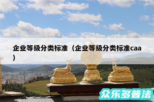 企业等级分类标准以及企业等级分类标准caa
