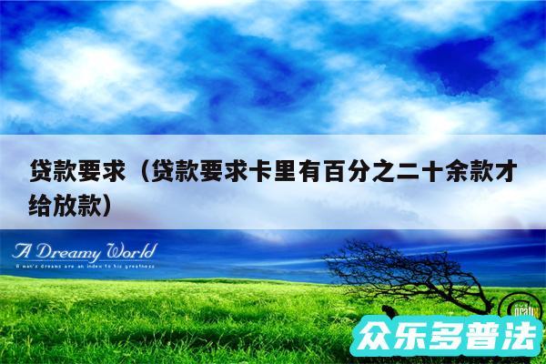 贷款要求以及贷款要求卡里有百分之二十余款才给放款