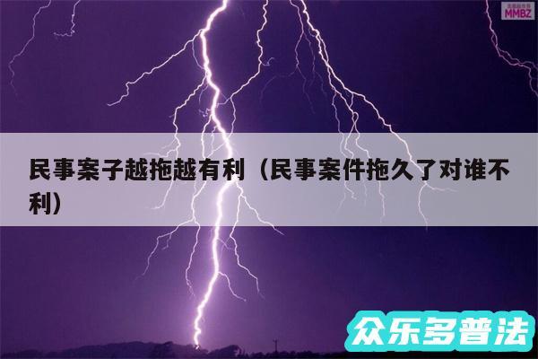 民事案子越拖越有利以及民事案件拖久了对谁不利