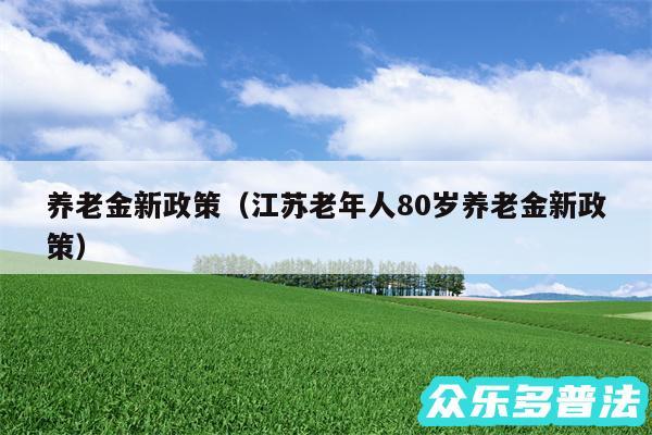 养老金新政策以及江苏老年人80岁养老金新政策