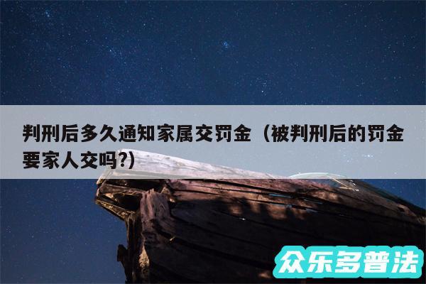 判刑后多久通知家属交罚金以及被判刑后的罚金要家人交吗?