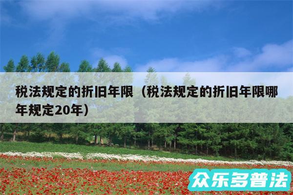 税法规定的折旧年限以及税法规定的折旧年限哪年规定20年