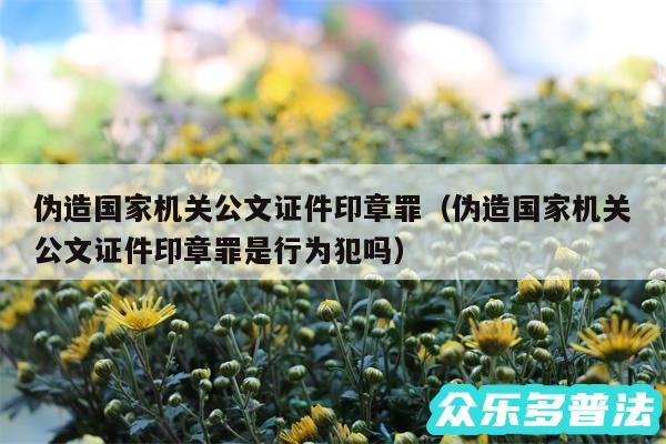 伪造国家机关公文证件印章罪以及伪造国家机关公文证件印章罪是行为犯吗