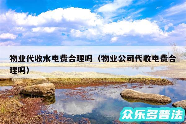 物业代收水电费合理吗以及物业公司代收电费合理吗