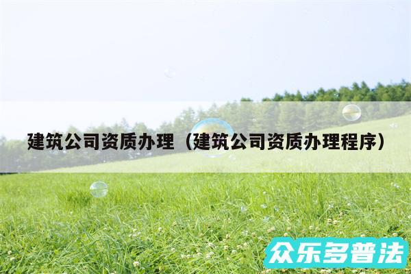 建筑公司资质办理以及建筑公司资质办理程序