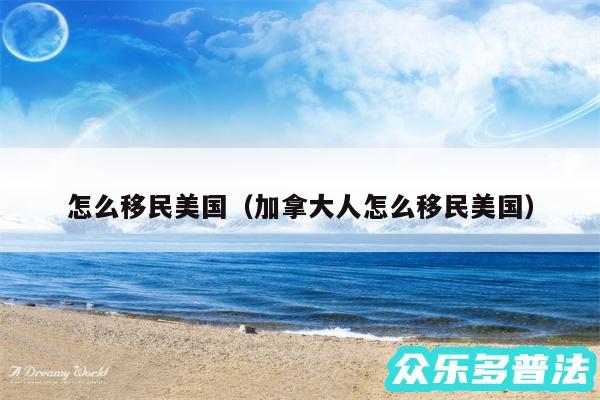 怎么移民美国以及加拿大人怎么移民美国