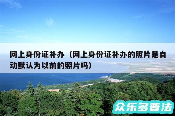 网上身份证补办以及网上身份证补办的照片是自动默认为以前的照片吗