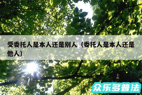 受委托人是本人还是别人以及委托人是本人还是他人