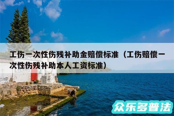工伤一次性伤残补助金赔偿标准以及工伤赔偿一次性伤残补助本人工资标准