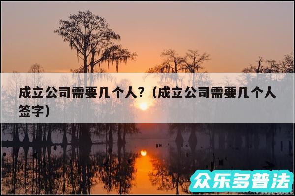 成立公司需要几个人?以及成立公司需要几个人签字