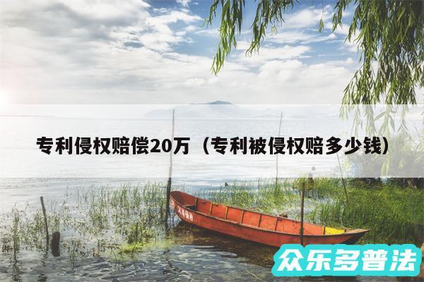 专利侵权赔偿20万以及专利被侵权赔多少钱